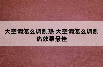 大空调怎么调制热 大空调怎么调制热效果最佳